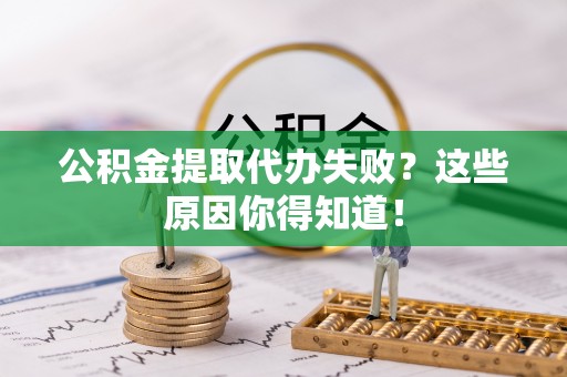 灵丘公积金提取代办失败？这些原因你得知道！