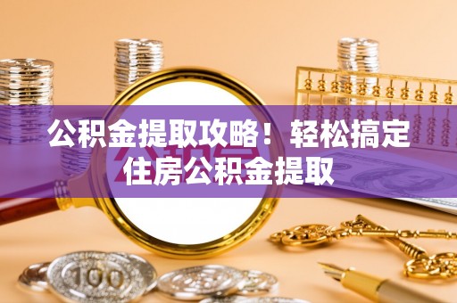 灵丘公积金提取攻略！轻松搞定住房公积金提取
