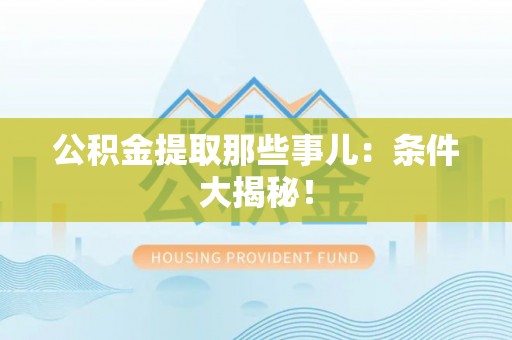 灵丘公积金提取那些事儿：条件大揭秘！