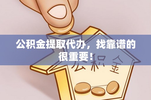 灵丘公积金提取代办，找靠谱的很重要！