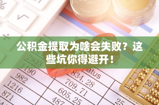 灵丘公积金提取为啥会失败？这些坑你得避开！