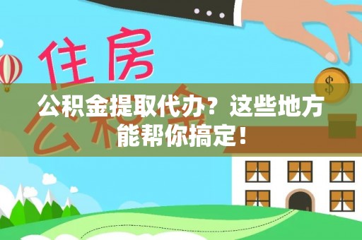 灵丘公积金提取代办？这些地方能帮你搞定！