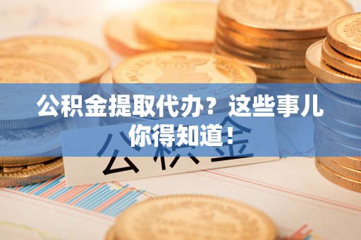 灵丘公积金提取代办？这些事儿你得知道！