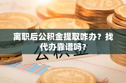 灵丘离职后公积金提取咋办？找代办靠谱吗？