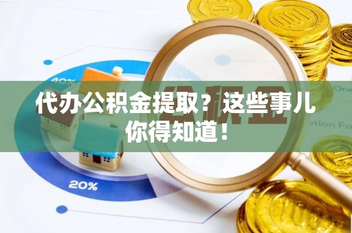 灵丘代办公积金提取？这些事儿你得知道！