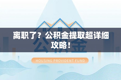灵丘离职了？公积金提取超详细攻略！
