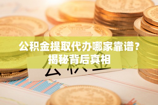 灵丘公积金提取代办哪家靠谱？揭秘背后真相