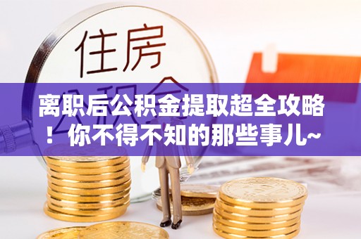灵丘离职后公积金提取超全攻略！你不得不知的那些事儿~