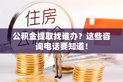 灵丘公积金提取找谁办？这些咨询电话要知道！