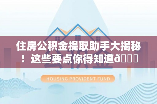 灵丘住房公积金提取助手大揭秘！这些要点你得知道😎