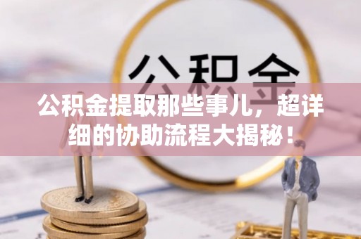灵丘公积金提取那些事儿，超详细的协助流程大揭秘！