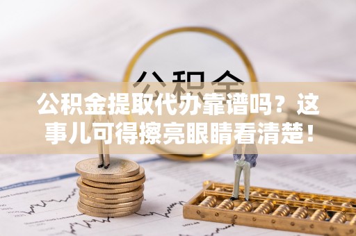 灵丘公积金提取代办靠谱吗？这事儿可得擦亮眼睛看清楚！