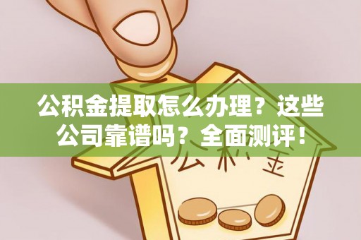 灵丘公积金提取怎么办理？这些公司靠谱吗？全面测评！