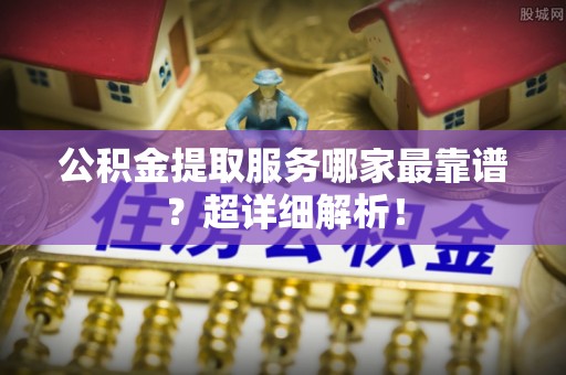 灵丘公积金提取服务哪家最靠谱？超详细解析！