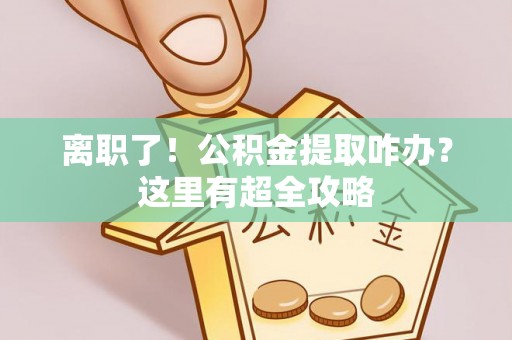 灵丘离职了！公积金提取咋办？这里有超全攻略