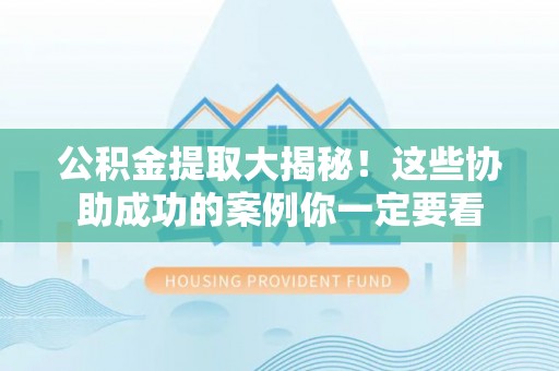 灵丘公积金提取大揭秘！这些协助成功的案例你一定要看