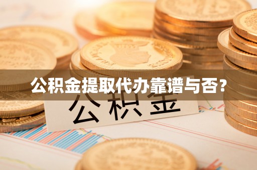 灵丘公积金提取代办靠谱与否？