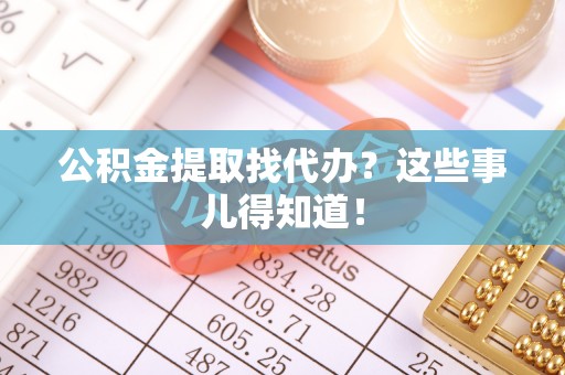 灵丘公积金提取找代办？这些事儿得知道！