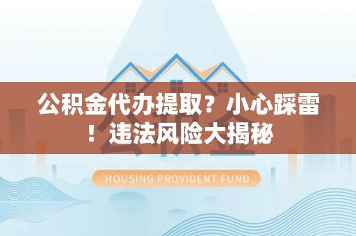 灵丘公积金代办提取？小心踩雷！违法风险大揭秘