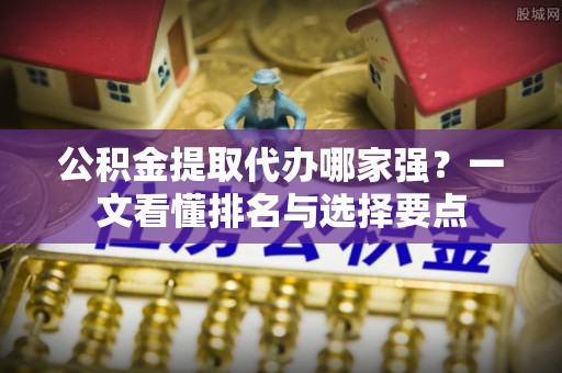 灵丘公积金提取代办哪家强？一文看懂排名与选择要点