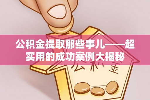 灵丘公积金提取那些事儿——超实用的成功案例大揭秘