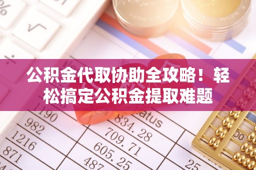 灵丘公积金代取协助全攻略！轻松搞定公积金提取难题
