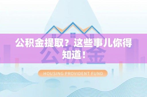 灵丘公积金提取？这些事儿你得知道！