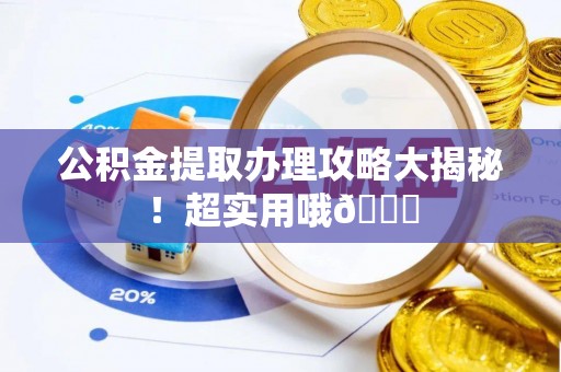 灵丘公积金提取办理攻略大揭秘！超实用哦😉