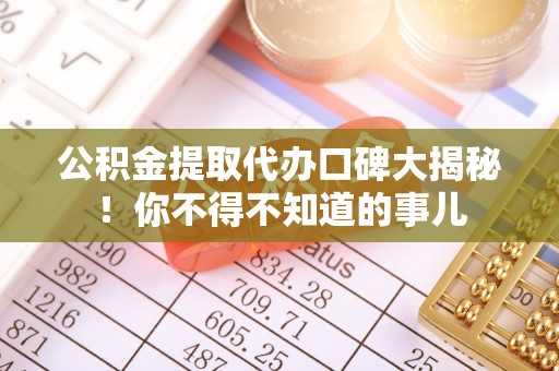 灵丘公积金提取代办口碑大揭秘！你不得不知道的事儿