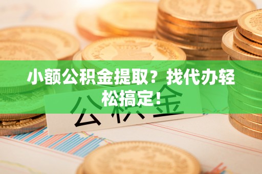 灵丘小额公积金提取？找代办轻松搞定！