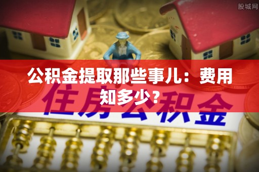 灵丘公积金提取那些事儿：费用知多少？