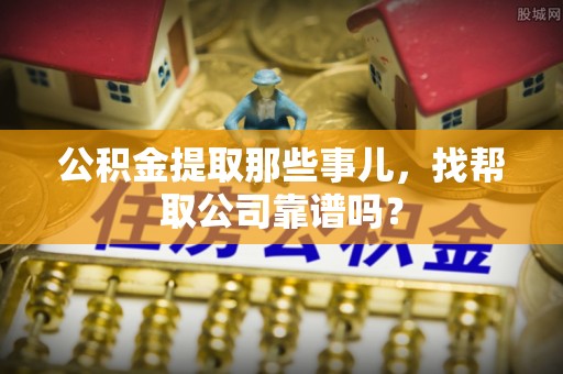 灵丘公积金提取那些事儿，找帮取公司靠谱吗？