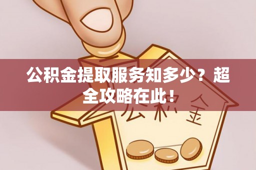 灵丘公积金提取服务知多少？超全攻略在此！