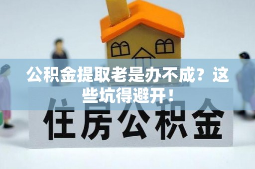 灵丘公积金提取老是办不成？这些坑得避开！