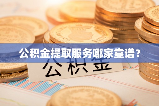 灵丘公积金提取服务哪家靠谱？