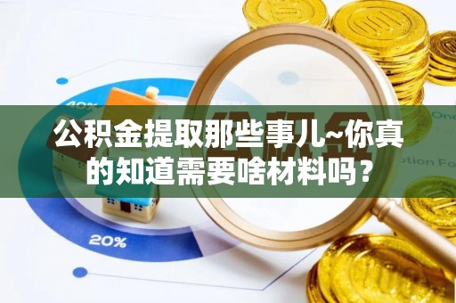 灵丘公积金提取那些事儿~你真的知道需要啥材料吗？