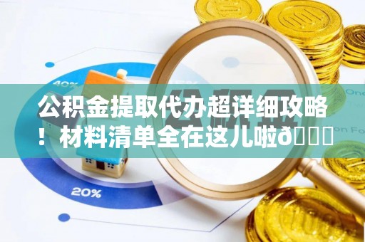 灵丘公积金提取代办超详细攻略！材料清单全在这儿啦😎