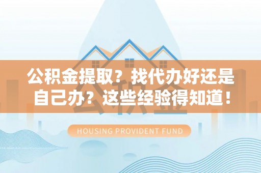 灵丘公积金提取？找代办好还是自己办？这些经验得知道！