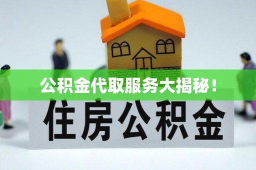 灵丘公积金代取服务大揭秘！