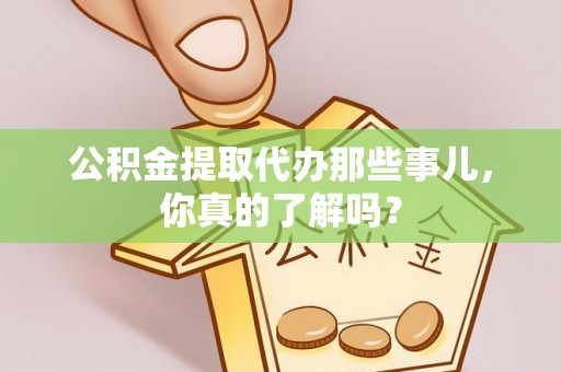 灵丘公积金提取代办那些事儿，你真的了解吗？