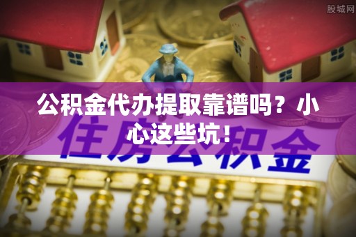 灵丘公积金代办提取靠谱吗？小心这些坑！