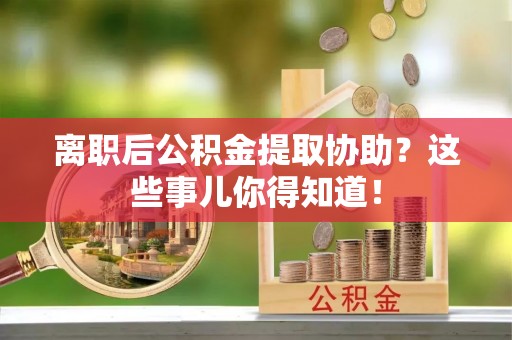 灵丘离职后公积金提取协助？这些事儿你得知道！
