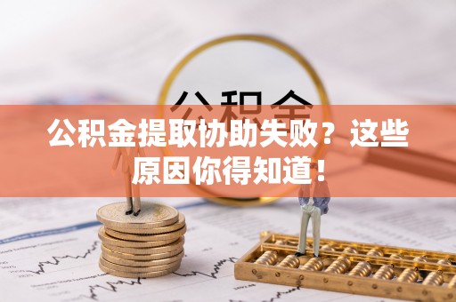 灵丘公积金提取协助失败？这些原因你得知道！
