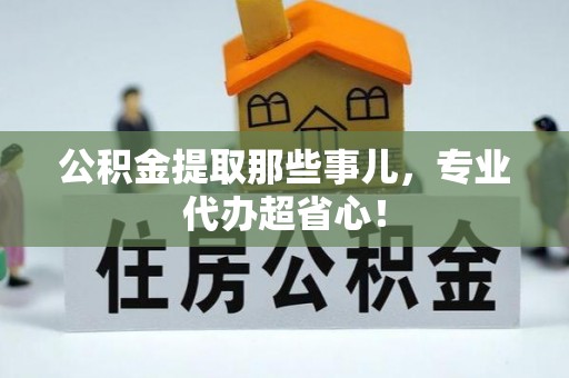 灵丘公积金提取那些事儿，专业代办超省心！