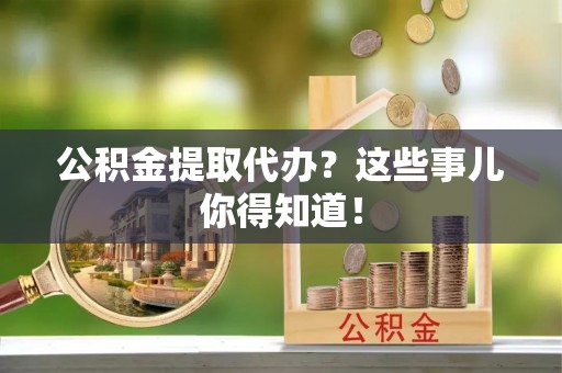 灵丘公积金提取代办？这些事儿你得知道！