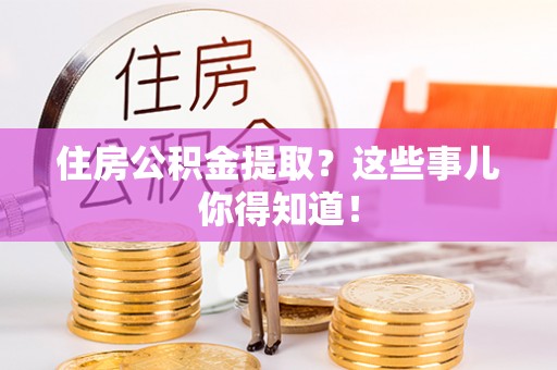 灵丘住房公积金提取？这些事儿你得知道！