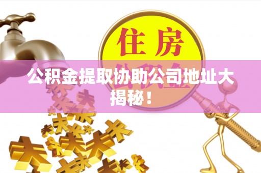 灵丘公积金提取协助公司地址大揭秘！