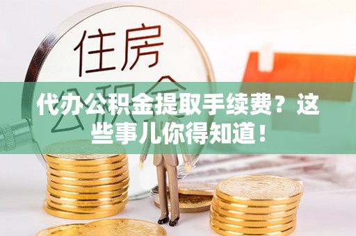 灵丘代办公积金提取手续费？这些事儿你得知道！