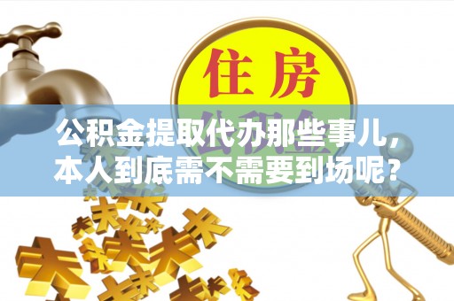 灵丘公积金提取代办那些事儿，本人到底需不需要到场呢？