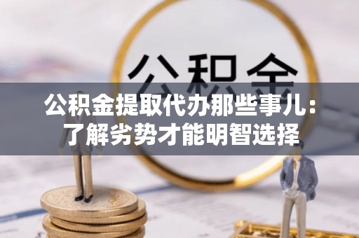 灵丘公积金提取代办那些事儿：了解劣势才能明智选择